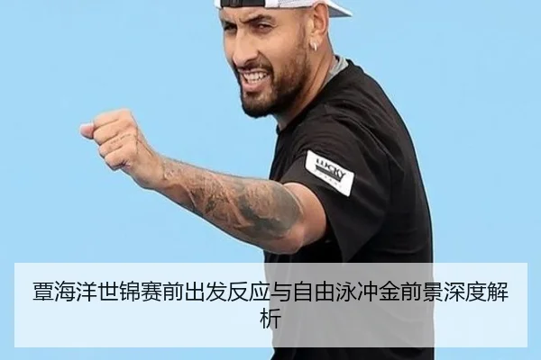 覃海洋世锦赛前出发反应与自由泳冲金前景深度解析